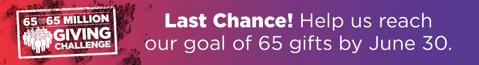 65 for the 65 Million Giving Challenge - Last Chance! Help us reach our goal of 654 gifts by June 30.