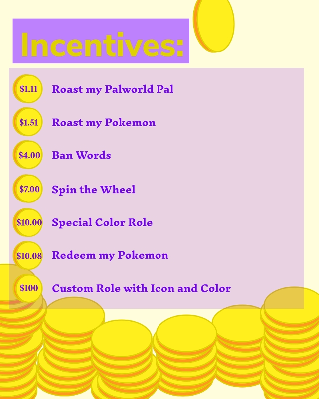 $1.11 Roast my Palworld Pal $1.51 Roast my Pokemon $4 Ban Words $7 Spin the Wheel $10 Special Color Role $10.08 Redeem my Pokemon $100 Custom role with icon and color